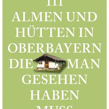 111 Almen und Hütten in Oberbayern, die man gesehen haben muss.